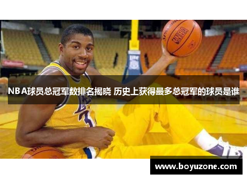 NBA球员总冠军数排名揭晓 历史上获得最多总冠军的球员是谁