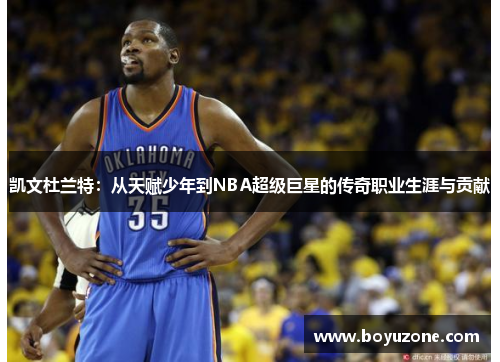 凯文杜兰特：从天赋少年到NBA超级巨星的传奇职业生涯与贡献