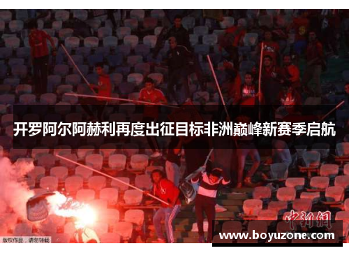 开罗阿尔阿赫利再度出征目标非洲巅峰新赛季启航