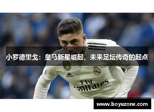 小罗德里戈：皇马新星崛起，未来足坛传奇的起点