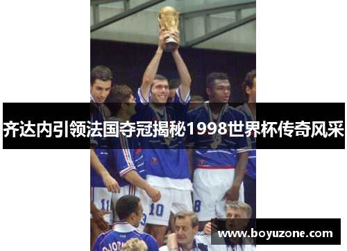 齐达内引领法国夺冠揭秘1998世界杯传奇风采