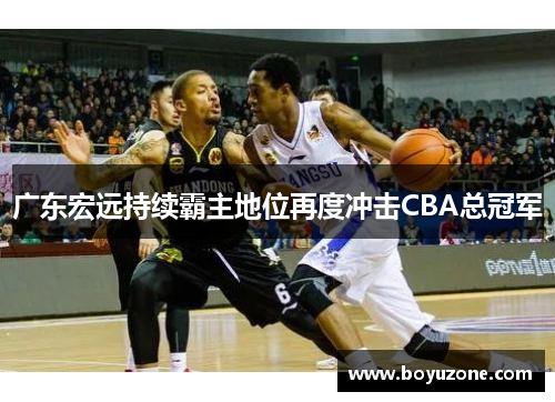 广东宏远持续霸主地位再度冲击CBA总冠军