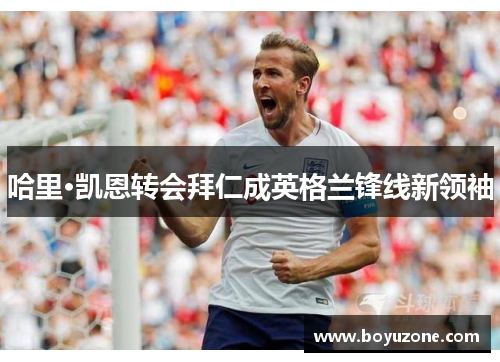 哈里·凯恩转会拜仁成英格兰锋线新领袖