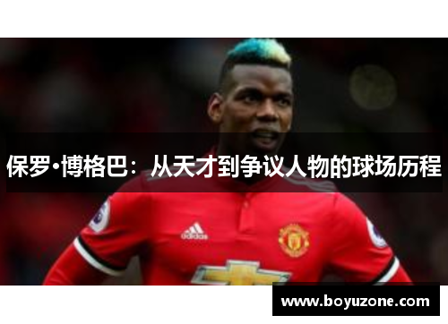 保罗·博格巴：从天才到争议人物的球场历程