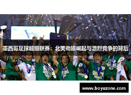 墨西哥足球超级联赛：北美劲旅崛起与激烈竞争的背后