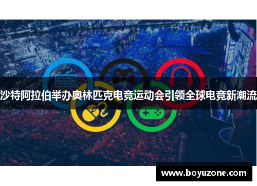 沙特阿拉伯举办奥林匹克电竞运动会引领全球电竞新潮流