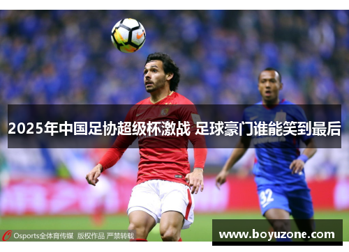2025年中国足协超级杯激战 足球豪门谁能笑到最后