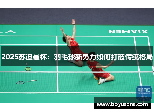 2025苏迪曼杯：羽毛球新势力如何打破传统格局