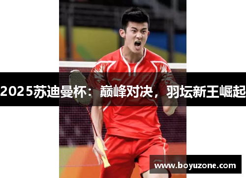 2025苏迪曼杯：巅峰对决，羽坛新王崛起