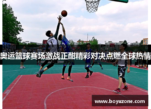奥运篮球赛场激战正酣精彩对决点燃全球热情