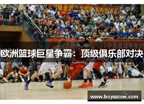 欧洲篮球巨星争霸：顶级俱乐部对决
