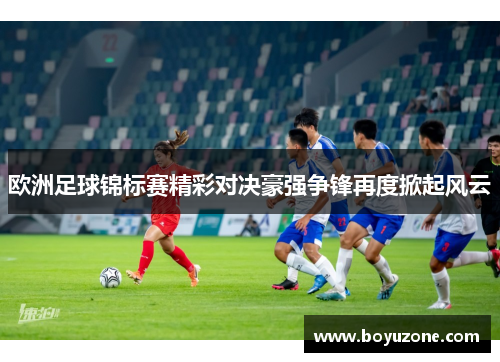 欧洲足球锦标赛精彩对决豪强争锋再度掀起风云