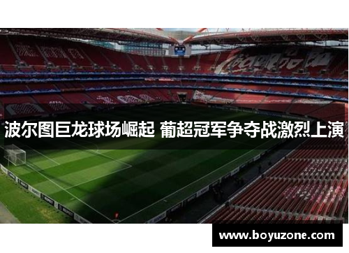 波尔图巨龙球场崛起 葡超冠军争夺战激烈上演
