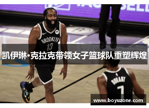凯伊琳·克拉克带领女子篮球队重塑辉煌
