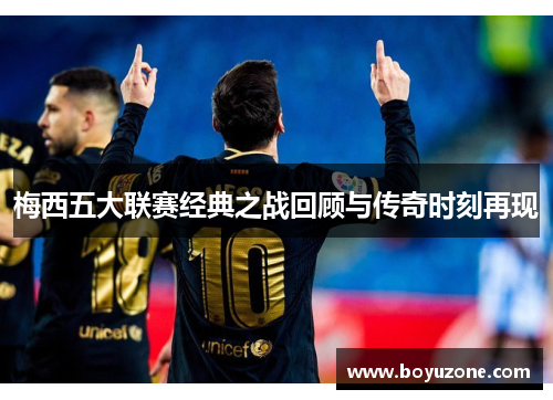 梅西五大联赛经典之战回顾与传奇时刻再现