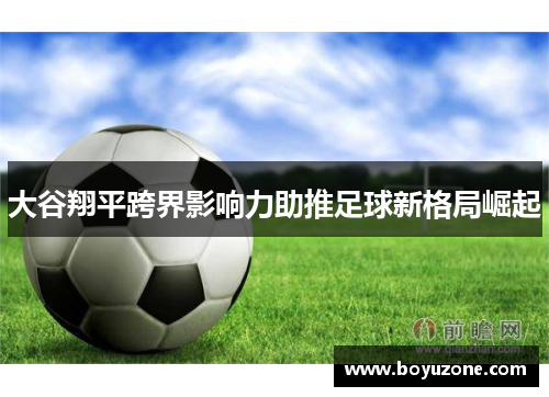 大谷翔平跨界影响力助推足球新格局崛起