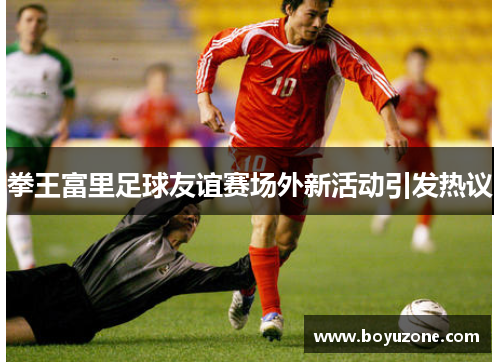 拳王富里足球友谊赛场外新活动引发热议