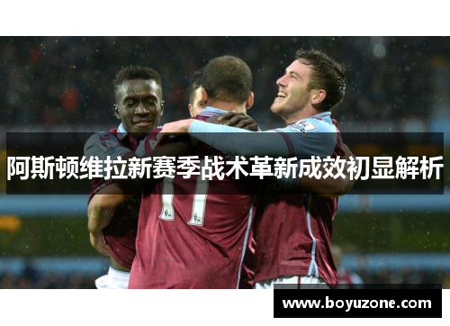 阿斯顿维拉新赛季战术革新成效初显解析