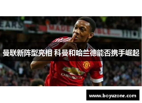 曼联新阵型亮相 科曼和哈兰德能否携手崛起