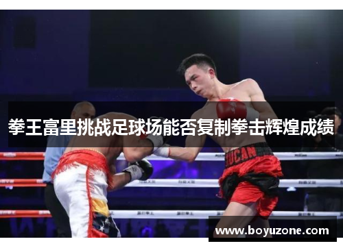 拳王富里挑战足球场能否复制拳击辉煌成绩