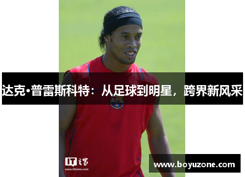 达克·普雷斯科特：从足球到明星，跨界新风采