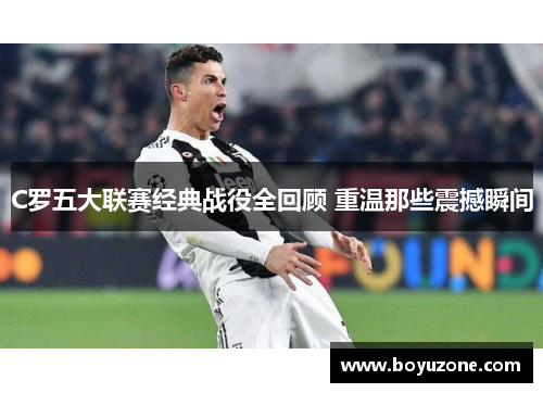 C罗五大联赛经典战役全回顾 重温那些震撼瞬间
