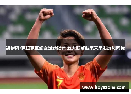 凯伊琳·克拉克推动女足新纪元 五大联赛迎来未来发展风向标