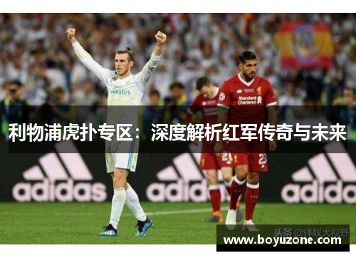 利物浦虎扑专区：深度解析红军传奇与未来